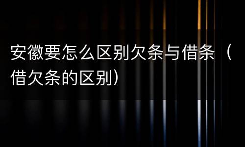 安徽要怎么区别欠条与借条（借欠条的区别）