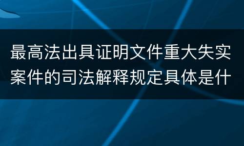 最高法出具证明文件重大失实案件的司法解释规定具体是什么