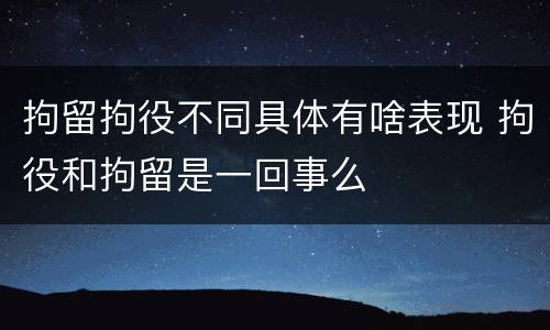 拘留拘役不同具体有啥表现 拘役和拘留是一回事么