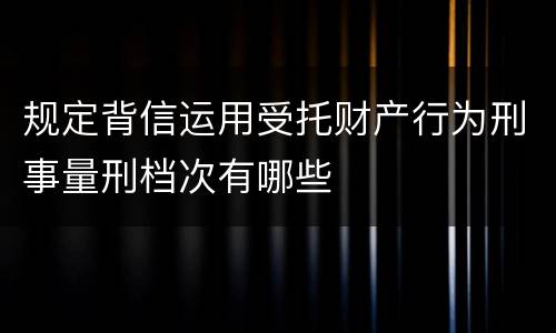 规定背信运用受托财产行为刑事量刑档次有哪些