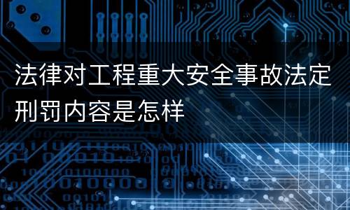 法律对工程重大安全事故法定刑罚内容是怎样