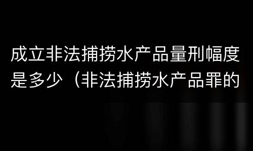 成立非法捕捞水产品量刑幅度是多少（非法捕捞水产品罪的成立要求）