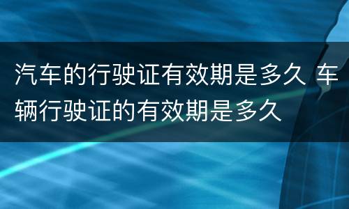 汽车的行驶证有效期是多久 车辆行驶证的有效期是多久