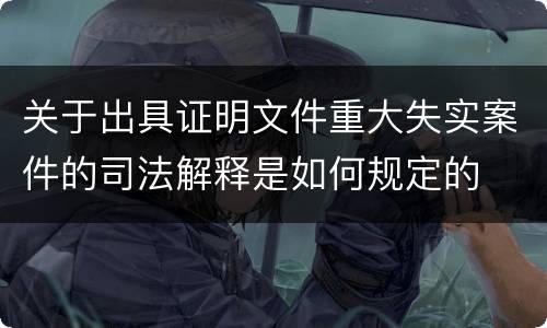 关于出具证明文件重大失实案件的司法解释是如何规定的
