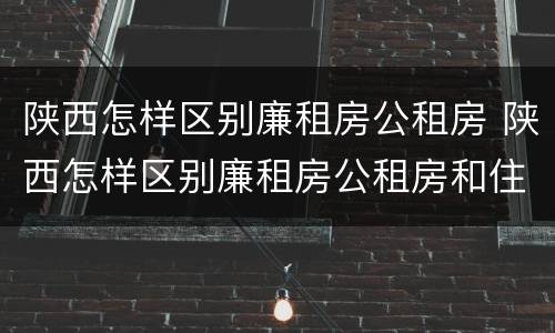 陕西怎样区别廉租房公租房 陕西怎样区别廉租房公租房和住房