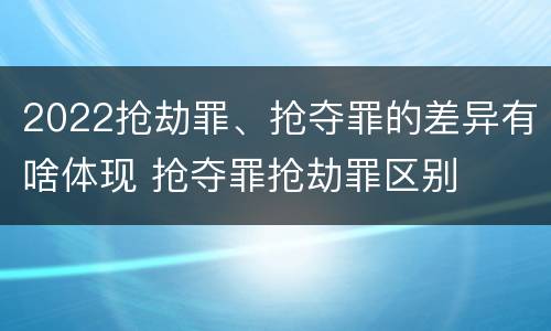 2022抢劫罪、抢夺罪的差异有啥体现 抢夺罪抢劫罪区别