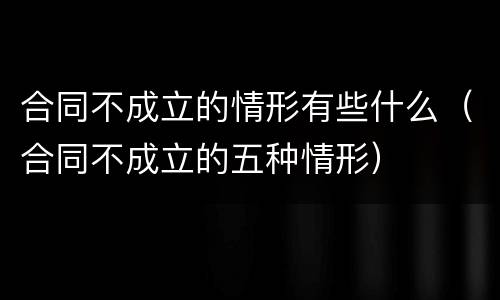 合同不成立的情形有些什么（合同不成立的五种情形）