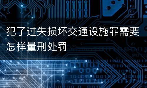 犯了过失损坏交通设施罪需要怎样量刑处罚