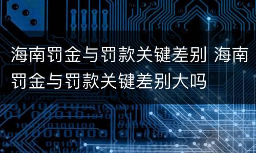 海南罚金与罚款关键差别 海南罚金与罚款关键差别大吗