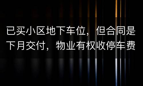 已买小区地下车位，但合同是下月交付，物业有权收停车费吗