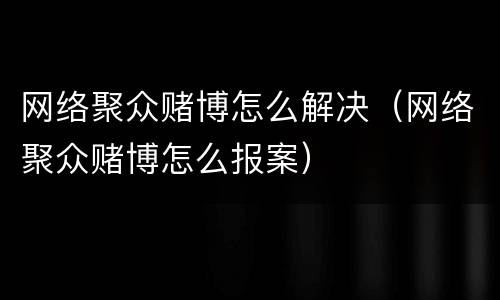 网络聚众赌博怎么解决（网络聚众赌博怎么报案）