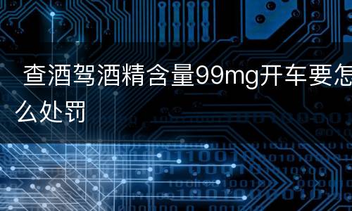  查酒驾酒精含量99mg开车要怎么处罚