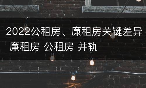 2022公租房、廉租房关键差异 廉租房 公租房 并轨
