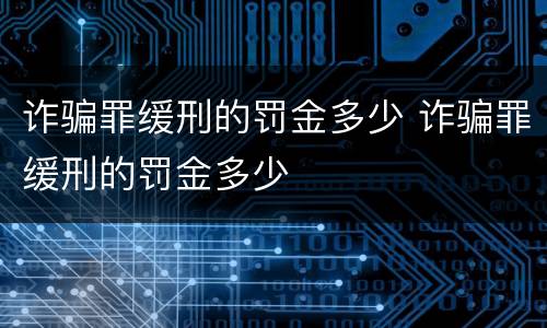 诈骗罪缓刑的罚金多少 诈骗罪缓刑的罚金多少