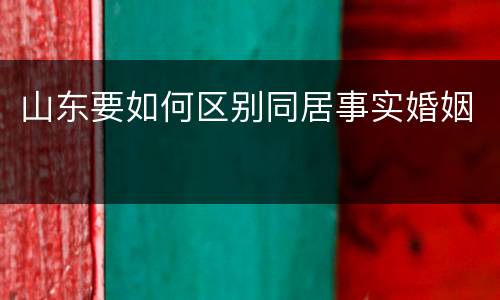 山东要如何区别同居事实婚姻