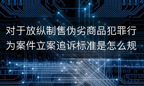对于放纵制售伪劣商品犯罪行为案件立案追诉标准是怎么规定