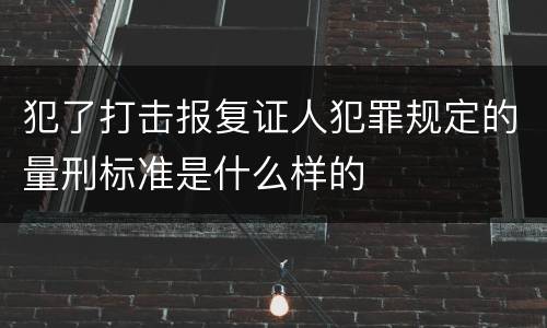 犯了打击报复证人犯罪规定的量刑标准是什么样的