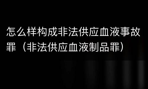 怎么样构成非法供应血液事故罪（非法供应血液制品罪）