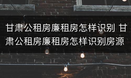 甘肃公租房廉租房怎样识别 甘肃公租房廉租房怎样识别房源