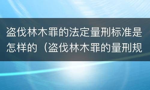 盗伐林木罪的法定量刑标准是怎样的（盗伐林木罪的量刑规定）