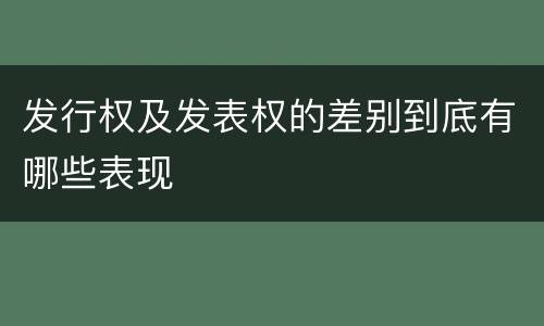 发行权及发表权的差别到底有哪些表现