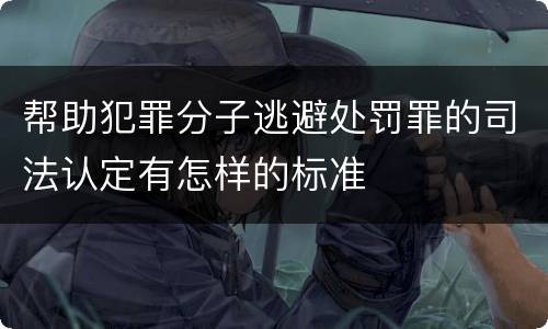 帮助犯罪分子逃避处罚罪的司法认定有怎样的标准