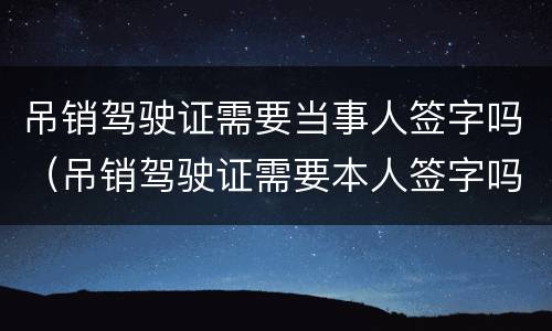 吊销驾驶证需要当事人签字吗（吊销驾驶证需要本人签字吗）