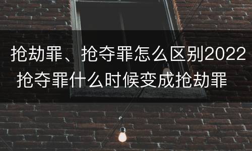 抢劫罪、抢夺罪怎么区别2022 抢夺罪什么时候变成抢劫罪