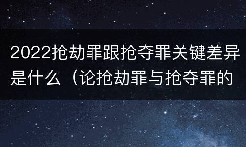 2022抢劫罪跟抢夺罪关键差异是什么（论抢劫罪与抢夺罪的界限）