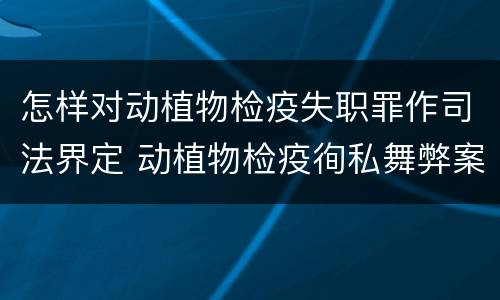 怎样对动植物检疫失职罪作司法界定 动植物检疫徇私舞弊案