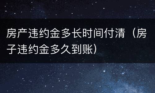房产违约金多长时间付清（房子违约金多久到账）