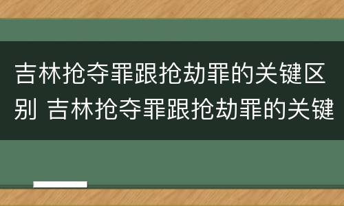 吉林抢夺罪跟抢劫罪的关键区别 吉林抢夺罪跟抢劫罪的关键区别