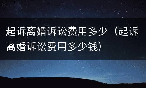起诉离婚诉讼费用多少（起诉离婚诉讼费用多少钱）
