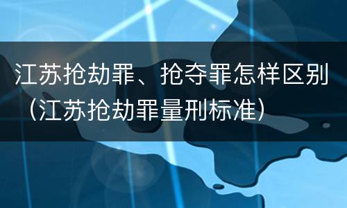 江苏抢劫罪、抢夺罪怎样区别（江苏抢劫罪量刑标准）