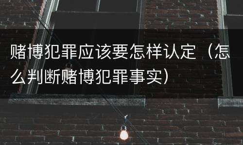 赌博犯罪应该要怎样认定（怎么判断赌博犯罪事实）