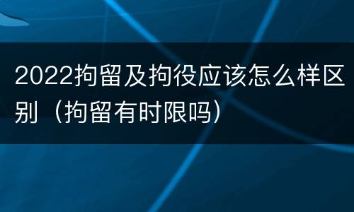 2022拘留及拘役应该怎么样区别（拘留有时限吗）