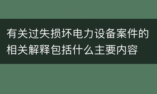 有关过失损坏电力设备案件的相关解释包括什么主要内容