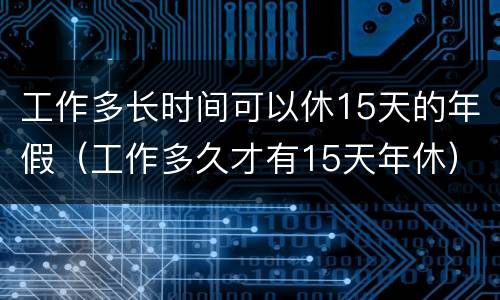 工作多长时间可以休15天的年假（工作多久才有15天年休）