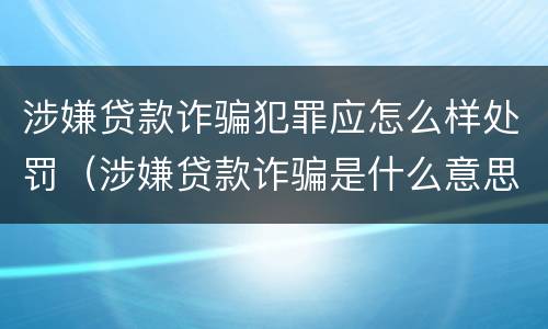 涉嫌贷款诈骗犯罪应怎么样处罚（涉嫌贷款诈骗是什么意思）