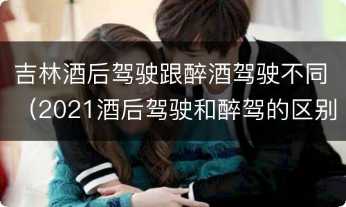 吉林酒后驾驶跟醉酒驾驶不同（2021酒后驾驶和醉驾的区别）