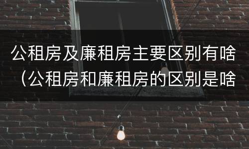 公租房及廉租房主要区别有啥（公租房和廉租房的区别是啥）