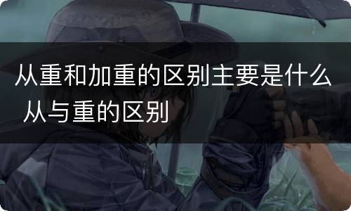从重和加重的区别主要是什么 从与重的区别