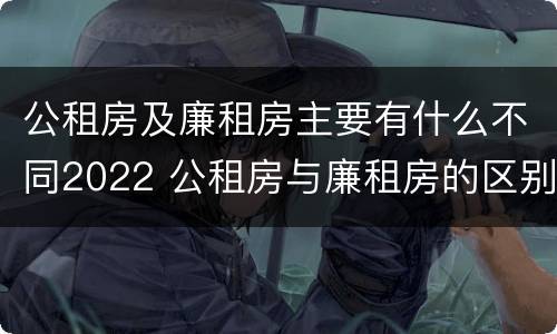 公租房及廉租房主要有什么不同2022 公租房与廉租房的区别都在此,别再搞错了!