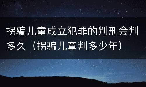 拐骗儿童成立犯罪的判刑会判多久（拐骗儿童判多少年）