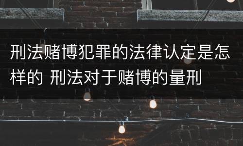 刑法赌博犯罪的法律认定是怎样的 刑法对于赌博的量刑
