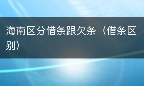 海南区分借条跟欠条（借条区别）