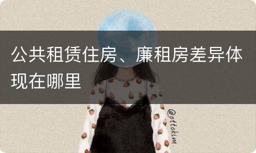 公共租赁住房、廉租房差异体现在哪里