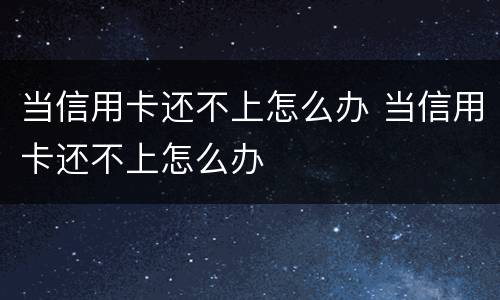 当信用卡还不上怎么办 当信用卡还不上怎么办