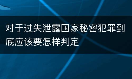 对于过失泄露国家秘密犯罪到底应该要怎样判定