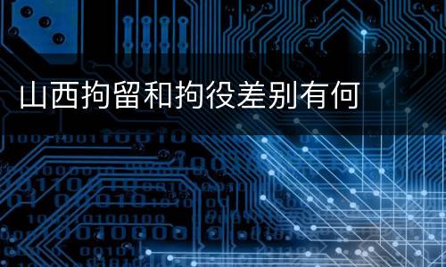 山西拘留和拘役差别有何